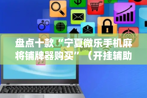 盘点十款“宁夏微乐手机麻将铺牌器购买”（开挂辅助器脚本)