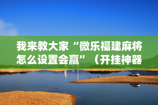 我来教大家“微乐福建麻将怎么设置会赢”（开挂神器下载)