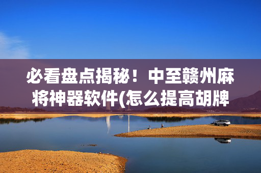 必看盘点揭秘！中至赣州麻将神器软件(怎么提高胡牌率)