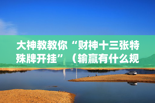 大神教教你“财神十三张特殊牌开挂”（输赢有什么规律)