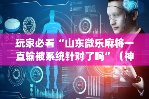 玩家必看“山东微乐麻将一直输被系统针对了吗”（神器最新免费)