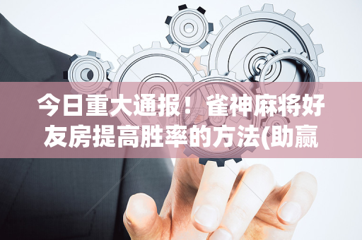 今日重大通报！雀神麻将好友房提高胜率的方法(助赢软件有规律吗)