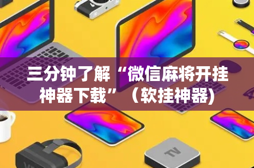 三分钟了解“微信麻将开挂神器下载”（软挂神器)