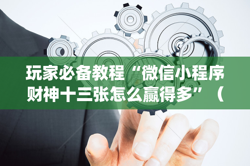 玩家必备教程“微信小程序财神十三张怎么赢得多”（免费辅助)