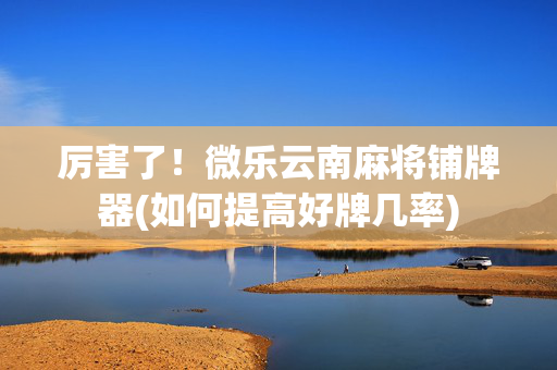 厉害了！微乐云南麻将铺牌器(如何提高好牌几率)