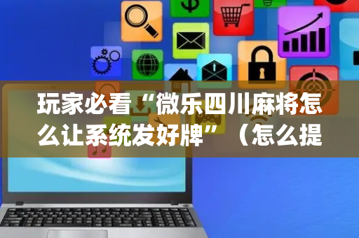 玩家必看“微乐四川麻将怎么让系统发好牌”（怎么提高胜率)