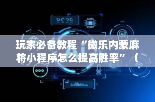 玩家必备教程“微乐内蒙麻将小程序怎么提高胜率”（胜负规律拿好牌)