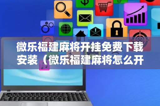 微乐福建麻将开挂免费下载安装（微乐福建麻将怎么开挂）