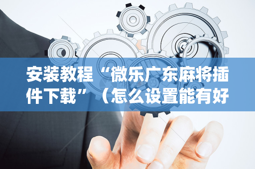 安装教程“微乐广东麻将插件下载”（怎么设置能有好牌)
