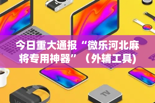 今日重大通报“微乐河北麻将专用神器”（外辅工具)