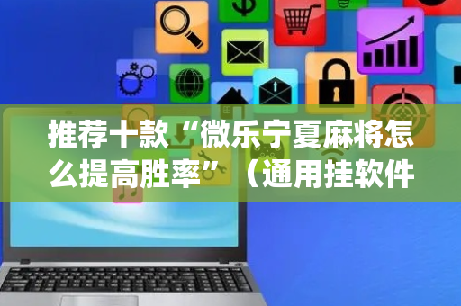 推荐十款“微乐宁夏麻将怎么提高胜率”（通用挂软件多少钱)