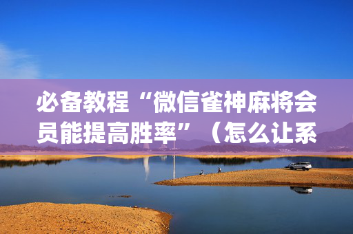 必备教程“微信雀神麻将会员能提高胜率”（怎么让系统给自己好牌)