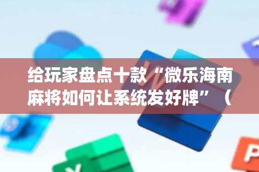 给玩家盘点十款“微乐海南麻将如何让系统发好牌”（怎么能调好牌)