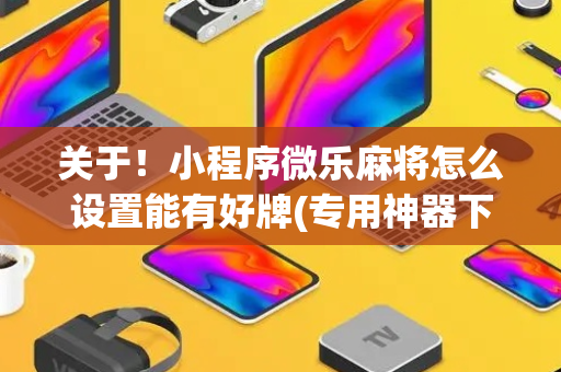关于！小程序微乐麻将怎么设置能有好牌(专用神器下载)