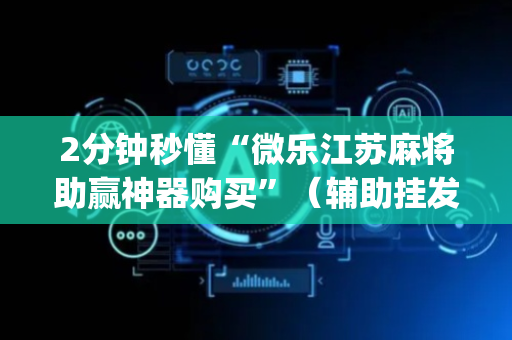 2分钟秒懂“微乐江苏麻将助赢神器购买”（辅助挂发牌规律)