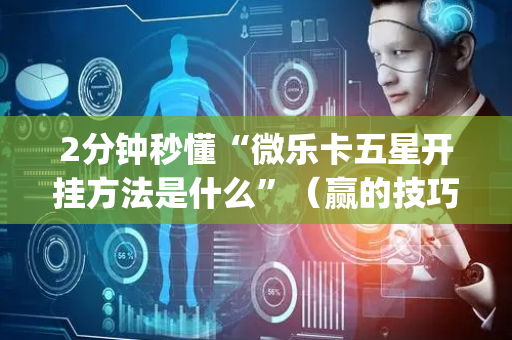 2分钟秒懂“微乐卡五星开挂方法是什么”（赢的技巧规律)