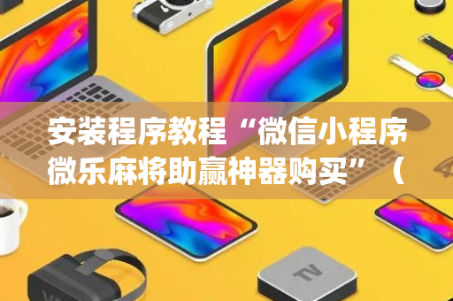 安装程序教程“微信小程序微乐麻将助赢神器购买”（怎么让系统给你发好牌)