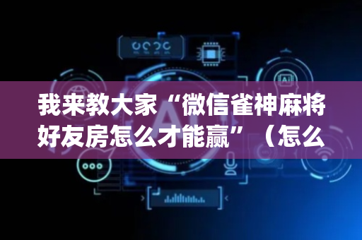我来教大家“微信雀神麻将好友房怎么才能赢”（怎么让系统给自己好牌)