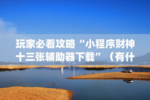 玩家必看攻略“小程序财神十三张辅助器下载”（有什么诀窍)