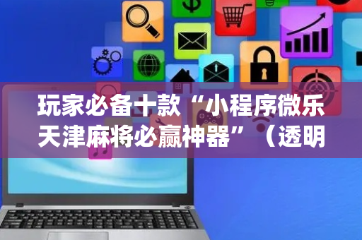 玩家必备十款“小程序微乐天津麻将必赢神器”（透明挂辅助器)