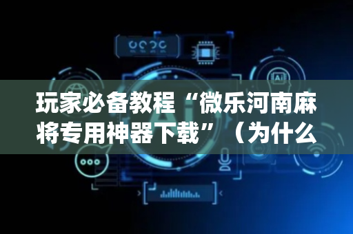 玩家必备教程“微乐河南麻将专用神器下载”（为什么有人一直赢)