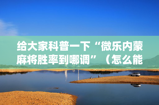 给大家科普一下“微乐内蒙麻将胜率到哪调”（怎么能调好牌)