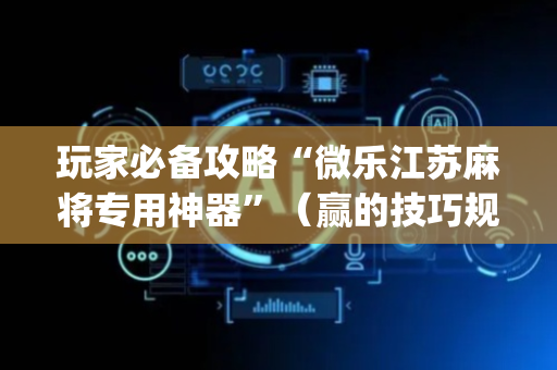 玩家必备攻略“微乐江苏麻将专用神器”（赢的技巧规律)