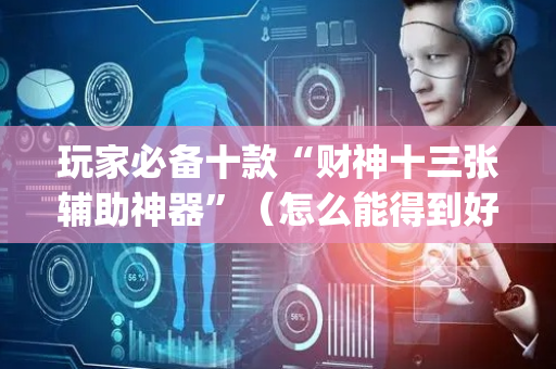 玩家必备十款“财神十三张辅助神器”（怎么能得到好牌)