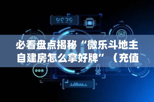必看盘点揭秘“微乐斗地主自建房怎么拿好牌”（充值会提高胜率么)