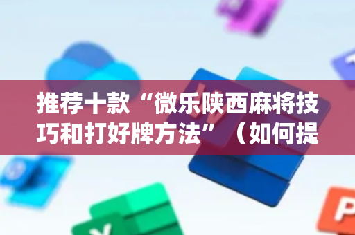 推荐十款“微乐陕西麻将技巧和打好牌方法”（如何提高胜率)