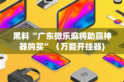 黑料“广东微乐麻将助赢神器购买”（万能开挂器)
