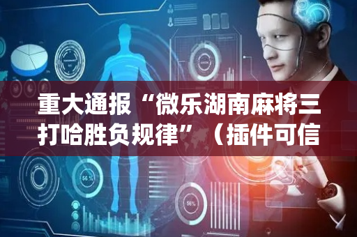 重大通报“微乐湖南麻将三打哈胜负规律”（插件可信吗)