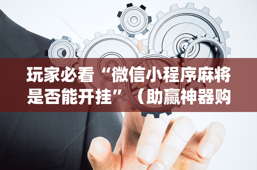玩家必看“微信小程序麻将是否能开挂”（助赢神器购买)