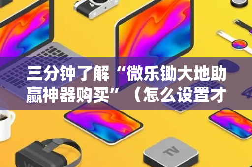 三分钟了解“微乐锄大地助赢神器购买”（怎么设置才能赢)