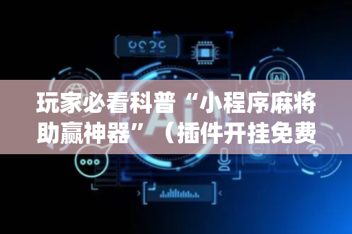 玩家必看科普“小程序麻将助赢神器”（插件开挂免费AI)