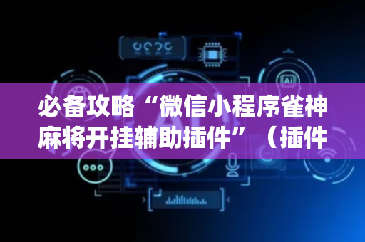 必备攻略“微信小程序雀神麻将开挂辅助插件”（插件可信吗)