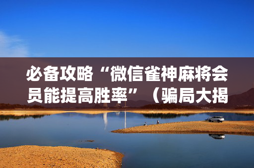 必备攻略“微信雀神麻将会员能提高胜率”（骗局大揭秘)