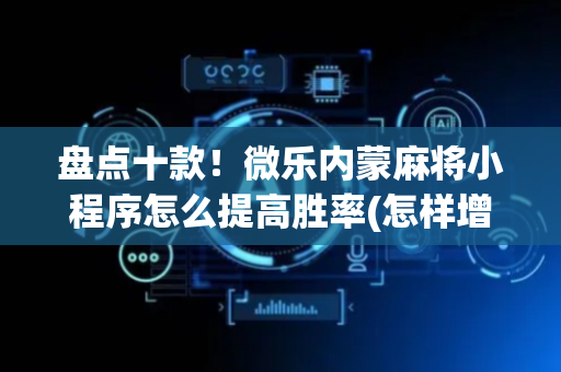 盘点十款！微乐内蒙麻将小程序怎么提高胜率(怎样增加胜率)