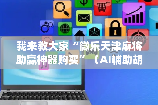 我来教大家“微乐天津麻将助赢神器购买”（AI辅助胡牌规则)