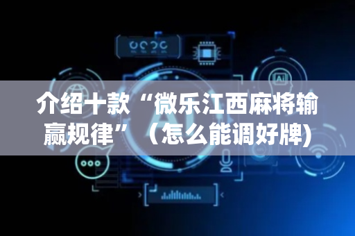 介绍十款“微乐江西麻将输赢规律”（怎么能调好牌)