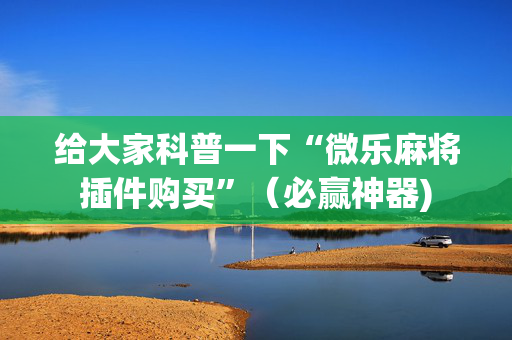 给大家科普一下“微乐麻将插件购买”（必赢神器)