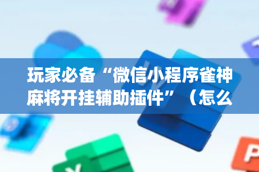 玩家必备“微信小程序雀神麻将开挂辅助插件”（怎么让系统给自己好牌)