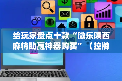 给玩家盘点十款“微乐陕西麻将助赢神器购买”（控牌神器)