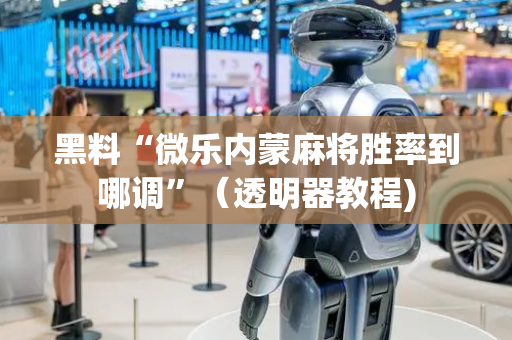 黑料“微乐内蒙麻将胜率到哪调”（透明器教程)