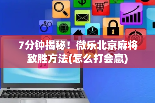 7分钟揭秘！微乐北京麻将致胜方法(怎么打会赢)