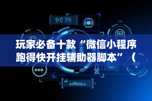 玩家必备十款“微信小程序跑得快开挂辅助器脚本”（免费辅助)