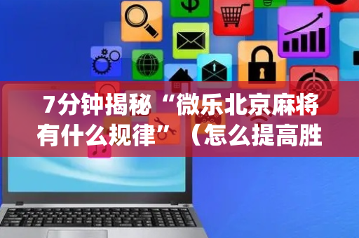 7分钟揭秘“微乐北京麻将有什么规律”（怎么提高胜率)