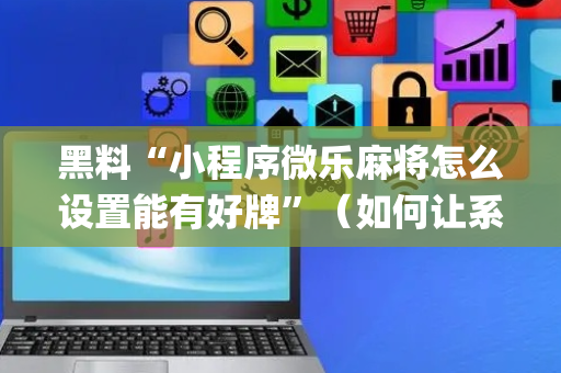 黑料“小程序微乐麻将怎么设置能有好牌”（如何让系统发好牌)