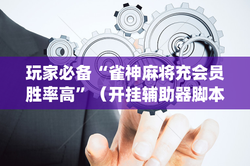 玩家必备“雀神麻将充会员胜率高”（开挂辅助器脚本)