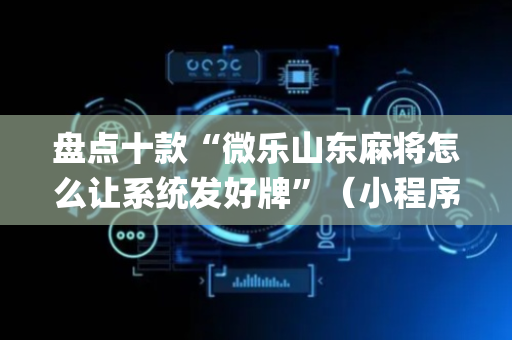 盘点十款“微乐山东麻将怎么让系统发好牌”（小程序辅助软件)